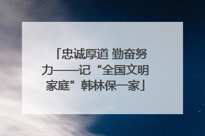 忠诚厚道 勤奋努力——记“全国文明家庭”韩林保一家