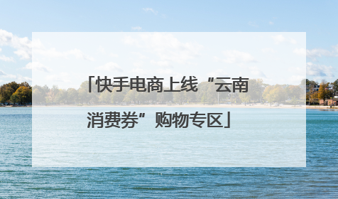 快手电商上线“云南消费券”购物专区