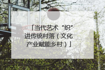 当代艺术“织”进传统村落（文化产业赋能乡村）