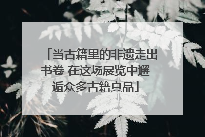 当古籍里的非遗走出书卷 在这场展览中邂逅众多古籍真品