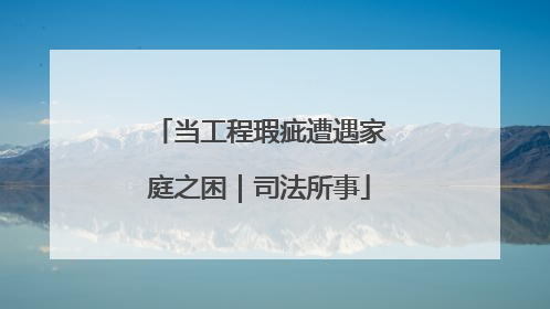当工程瑕疵遭遇家庭之困｜司法所事