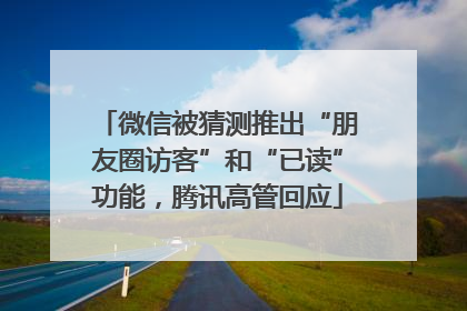 微信被猜测推出“朋友圈访客”和“已读”功能，腾讯高管回应