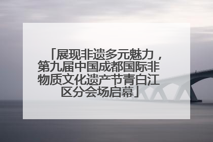 展现非遗多元魅力，第九届中国成都国际非物质文化遗产节青白江区分会场启幕