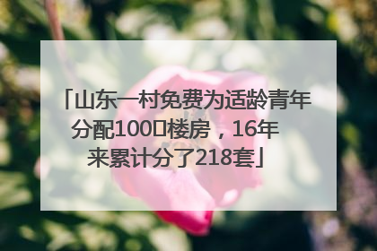 山东一村免费为适龄青年分配100㎡楼房，16年来累计分了218套