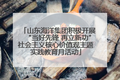 山东海洋集团积极开展“当好先锋 再立新功”社会主义核心价值观主题实践教育月活动