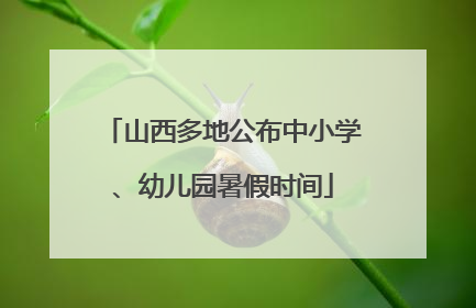 山西多地公布中小学、幼儿园暑假时间