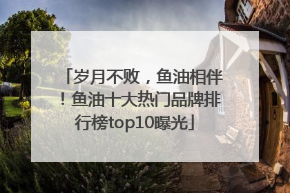 岁月不败，鱼油相伴！鱼油十大热门品牌排行榜top10曝光