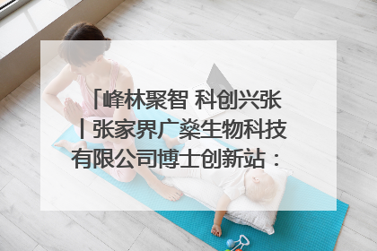 峰林聚智 科创兴张丨张家界广燊生物科技有限公司博士创新站：立足生态优势 激活“绿色宝藏”