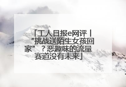 工人日报e网评丨“挑战送陌生女孩回家”？恶趣味的流量赛道没有未来
