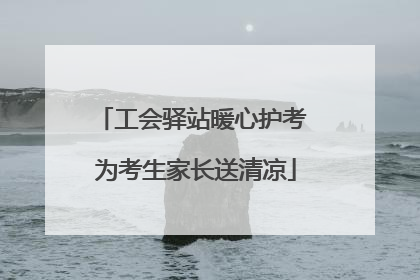 工会驿站暖心护考 为考生家长送清凉