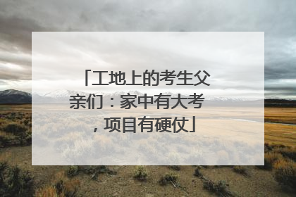 工地上的考生父亲们：家中有大考，项目有硬仗