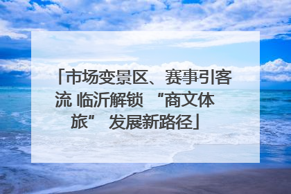 市场变景区、赛事引客流 临沂解锁 “商文体旅” 发展新路径