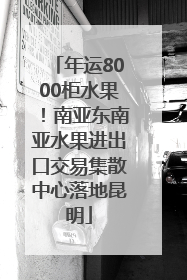 年运8000柜水果！南亚东南亚水果进出口交易集散中心落地昆明