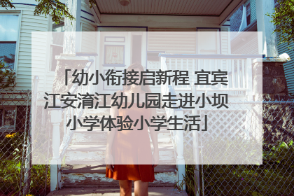 幼小衔接启新程 宜宾江安淯江幼儿园走进小坝小学体验小学生活