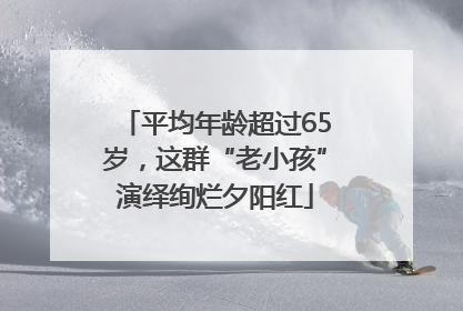 平均年龄超过65岁，这群“老小孩”演绎绚烂夕阳红