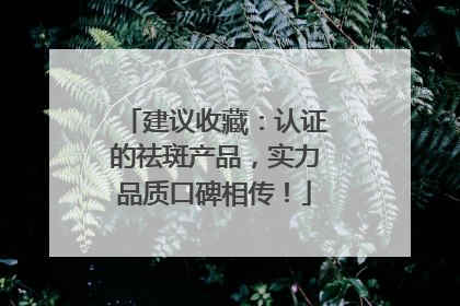 建议收藏：认证的祛斑产品，实力品质口碑相传！