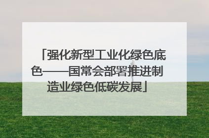 强化新型工业化绿色底色——国常会部署推进制造业绿色低碳发展