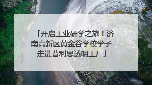 开启工业研学之旅！济南高新区黄金谷学校学子走进普利思透明工厂