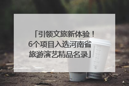 引领文旅新体验！6个项目入选河南省旅游演艺精品名录