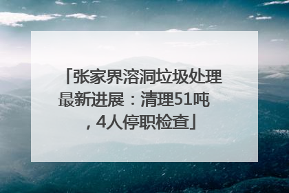 张家界溶洞垃圾处理最新进展：清理51吨，4人停职检查