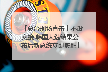 总台现场直击丨不设交接 韩国大选结果公布后新总统立即履职