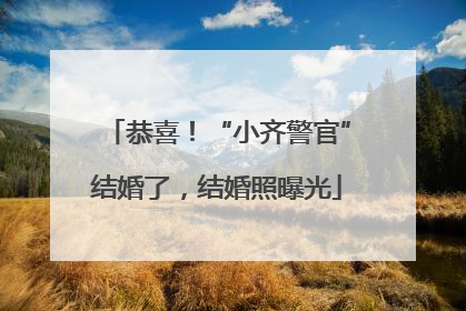 恭喜！“小齐警官”结婚了，结婚照曝光