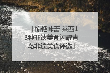 惊艳味蕾 莱西13种非遗美食闪耀青岛非遗美食评选
