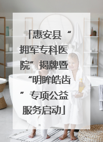 惠安县“拥军专科医院”揭牌暨“明眸皓齿”专项公益服务启动