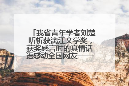 我省青年学者刘楚昕斩获漓江文学奖，获奖感言时的真情话语感动全国网友——如果有一天我的书获奖了，我一定要把我们的故事说出来