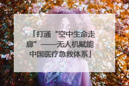 打通“空中生命走廊”——无人机赋能中国医疗急救体系