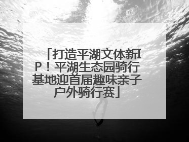 打造平湖文体新IP！平湖生态园骑行基地迎首届趣味亲子户外骑行赛