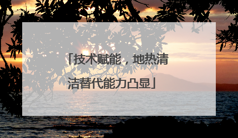 技术赋能，地热清洁替代能力凸显