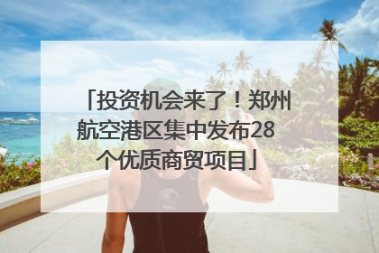 投资机会来了！郑州航空港区集中发布28个优质商贸项目