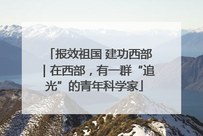 报效祖国 建功西部｜在西部，有一群“追光”的青年科学家