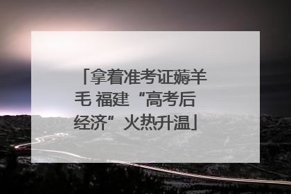 拿着准考证薅羊毛 福建“高考后经济”火热升温