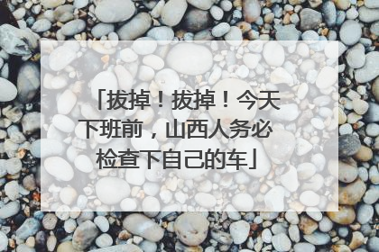 拔掉！拔掉！今天下班前，山西人务必检查下自己的车