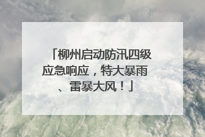 柳州启动防汛四级应急响应，特大暴雨、雷暴大风！