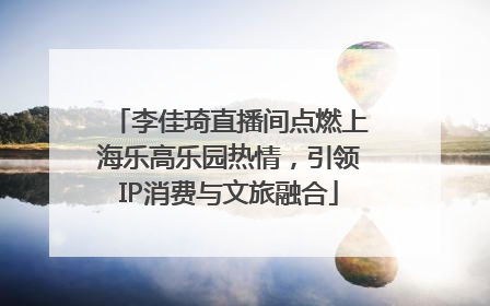 李佳琦直播间点燃上海乐高乐园热情，引领IP消费与文旅融合