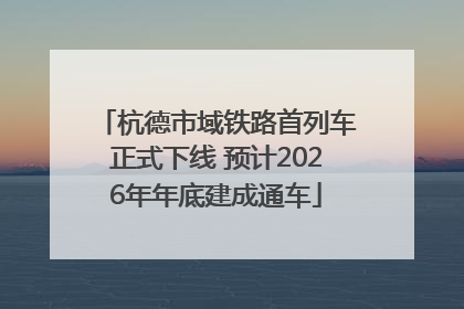杭德市域铁路首列车正式下线 预计2026年年底建成通车