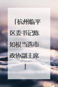 杭州临平区委书记陈如根当选市政协副主席