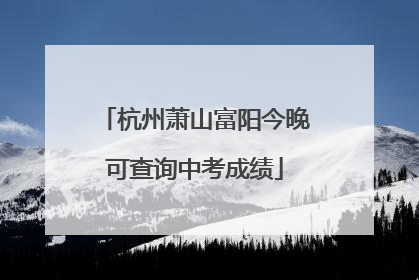 杭州萧山富阳今晚可查询中考成绩