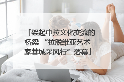 架起中拉文化交流的桥梁 “拉脱维亚艺术家蓉城采风行”落幕