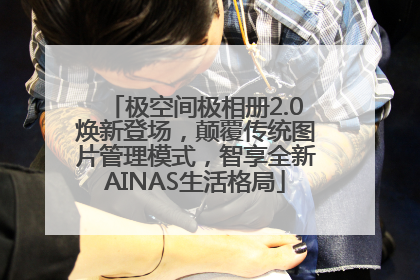 极空间极相册2.0焕新登场，颠覆传统图片管理模式，智享全新AINAS生活格局