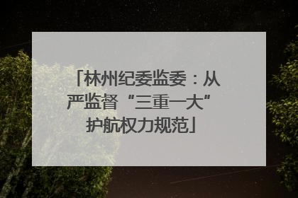 林州纪委监委：从严监督“三重一大” 护航权力规范