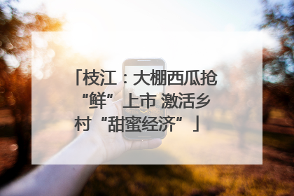 枝江：大棚西瓜抢“鲜”上市 激活乡村“甜蜜经济”