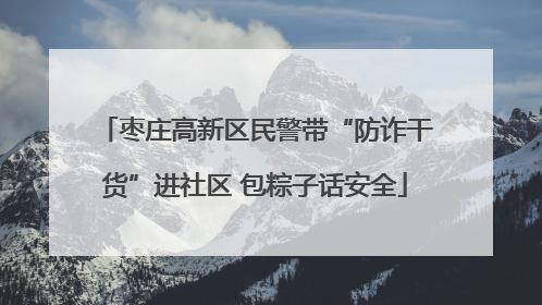 枣庄高新区民警带“防诈干货”进社区 包粽子话安全