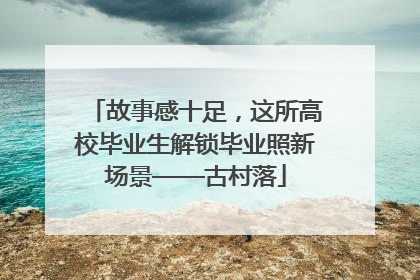 故事感十足，这所高校毕业生解锁毕业照新场景——古村落