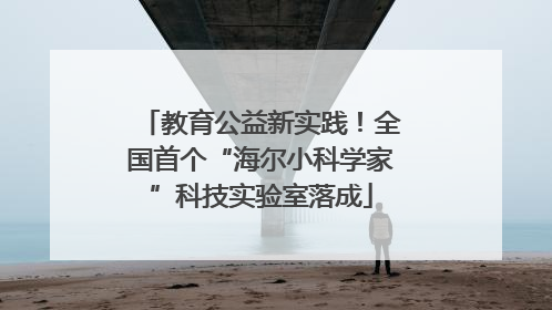 教育公益新实践！全国首个“海尔小科学家”科技实验室落成
