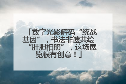 数字光影解码“统战基因”，书法非遗共绘“肝胆相照”，这场展览很有创意！