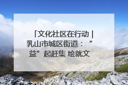 文化社区在行动｜乳山市城区街道：“益”起赶集 绘就文化社区新图景
